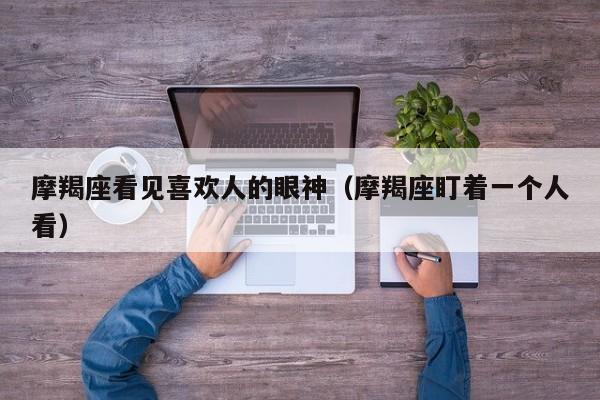 摩羯座看见喜欢人的眼神(摩羯座盯着一个人看)