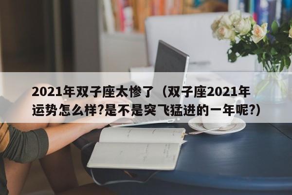 2021年双子座太惨了(双子座2021年运势怎么样?是不是突飞猛进的一年呢?)