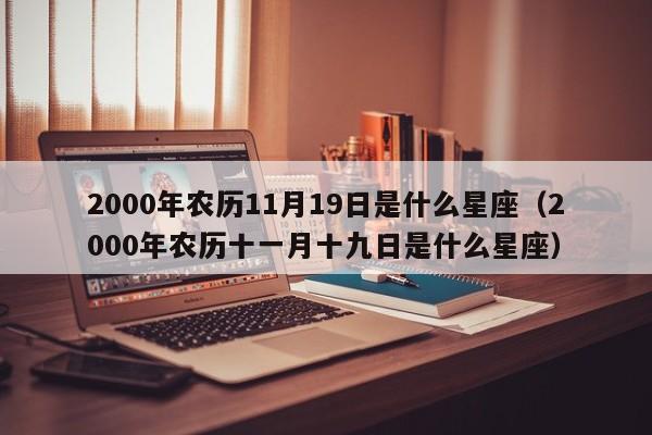 2000年农历11月19日是什么星座(2000年农历十一月十九日是什么星座)