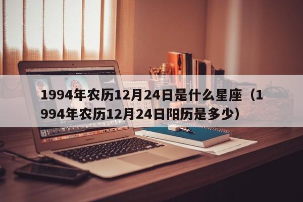 1994年农历12月24日是什么星座(1994年农历12月24日阳历是多少)