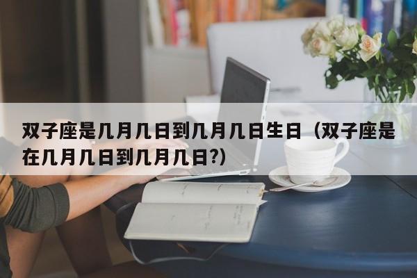 双子座是几月几日到几月几日生日(双子座是在几月几日到几月几日?)