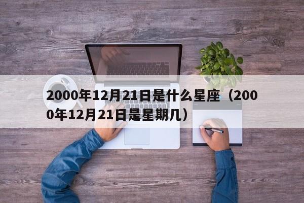 2000年12月21日是什么星座(2000年12月21日是星期几)