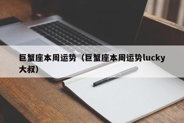 巨蟹座本周运势(巨蟹座本周运势lucky大叔)