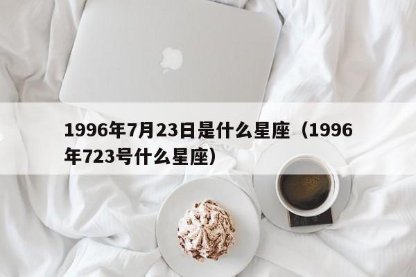 1996年7月23日是什么星座(1996年723号什么星座)