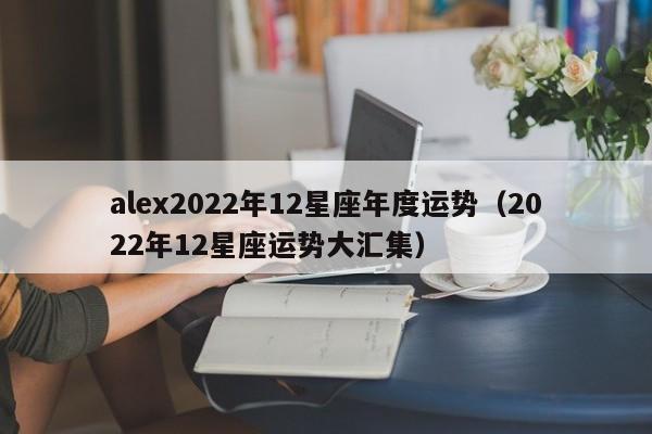 alex2022年12星座年度运势(2022年12星座运势大汇集)