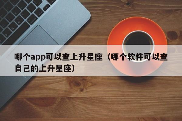 哪个app可以查上升星座(哪个软件可以查自己的上升星座)