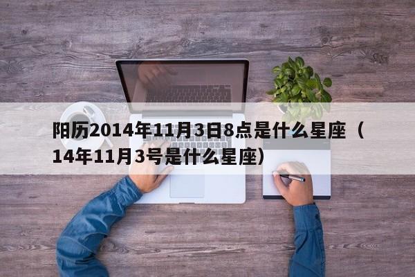 阳历2014年11月3日8点是什么星座(14年11月3号是什么星座)