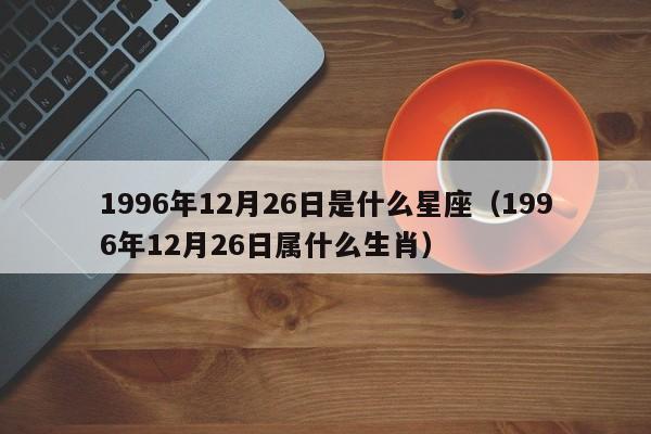 1996年12月26日是什么星座(1996年12月26日属什么生肖)