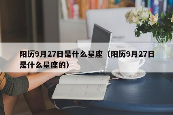 阳历9月27日是什么星座(阳历9月27日是什么星座的)