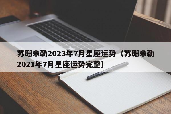 苏珊米勒2023年7月星座运势(苏珊米勒2021年7月星座运势完整)