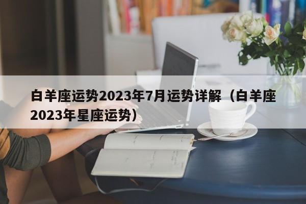白羊座运势2023年7月运势详解(白羊座2023年星座运势)
