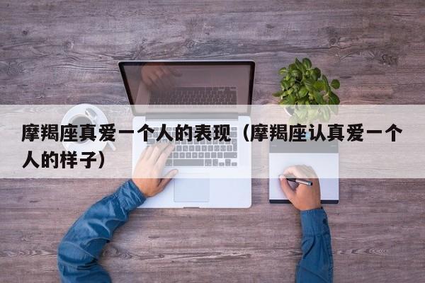 摩羯座真爱一个人的表现(摩羯座认真爱一个人的样子)