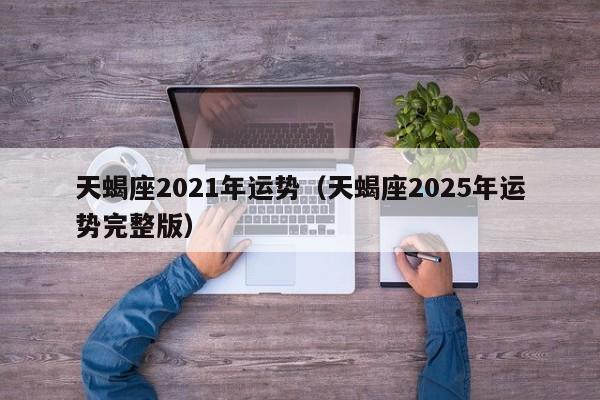 天蝎座2021年运势(天蝎座2025年运势完整版)