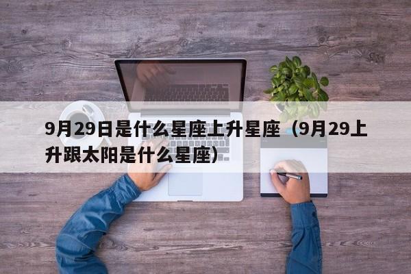 9月29日是什么星座上升星座(9月29上升跟太阳是什么星座)