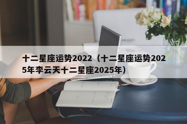 十二星座运势2022(十二星座运势2025年李云天十二星座2025年)