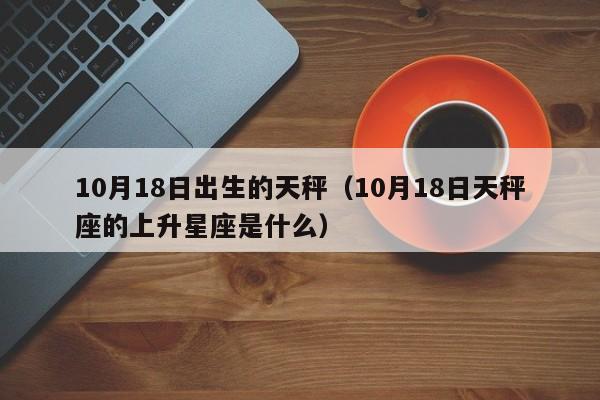 10月18日出生的天秤(10月18日天秤座的上升星座是什么)