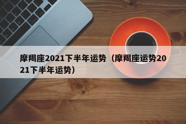 摩羯座2021下半年运势(摩羯座运势2021下半年运势)