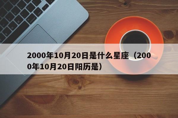 2000年10月20日是什么星座(2000年10月20日阳历是)
