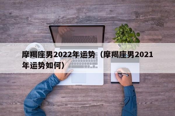 摩羯座男2022年运势(摩羯座男2021年运势如何)