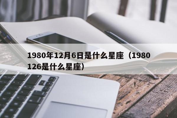 1980年12月6日是什么星座(1980126是什么星座)