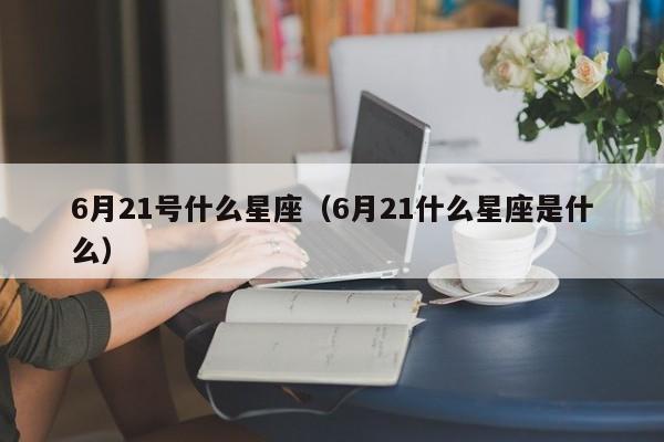 6月21号什么星座(6月21什么星座是什么)