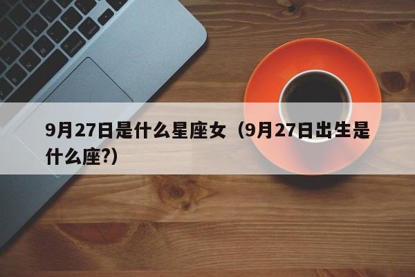 9月27日是什么星座女(9月27日出生是什么座?)