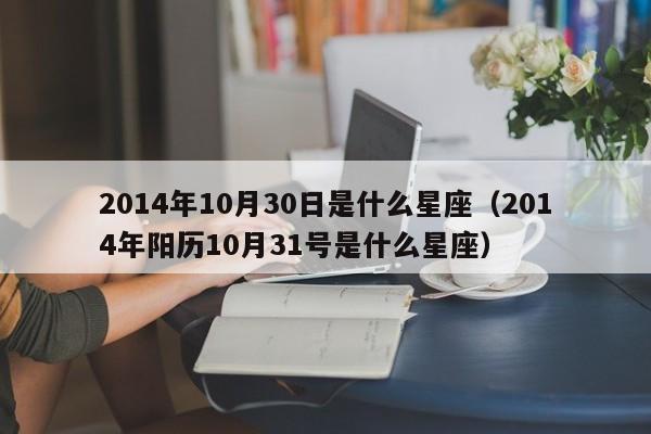 2014年10月30日是什么星座(2014年阳历10月31号是什么星座)