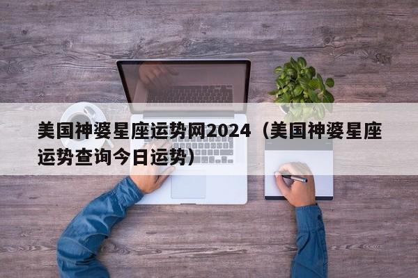 美国神婆星座运势网2024(美国神婆星座运势查询今日运势)