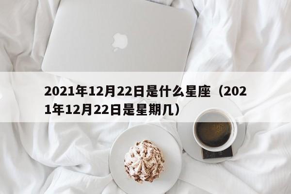 2021年12月22日是什么星座(2021年12月22日是星期几)