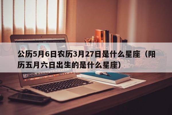 公历5月6日农历3月27日是什么星座(阳历五月六日出生的是什么星座)