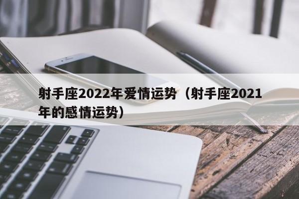 射手座2022年爱情运势(射手座2021年的感情运势)