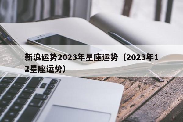新浪运势2023年星座运势(2023年12星座运势)