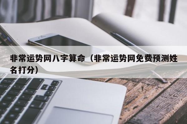 非常运势网八字算命(非常运势网免费预测姓名打分)