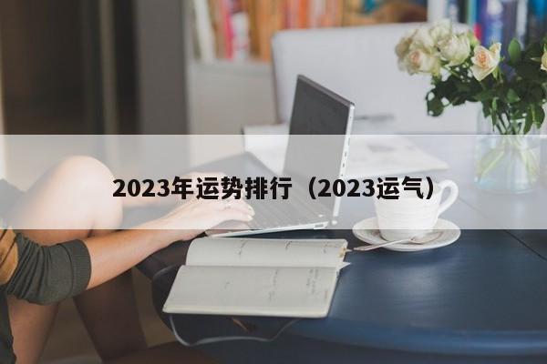 2023年运势排行(2023运气)
