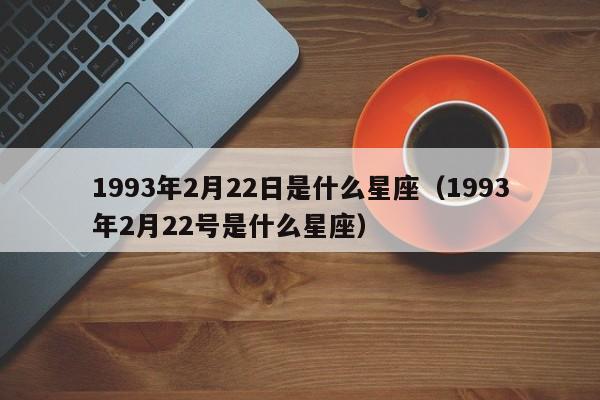 1993年2月22日是什么星座(1993年2月22号是什么星座)