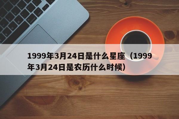 1999年3月24日是什么星座(1999年3月24日是农历什么时候)