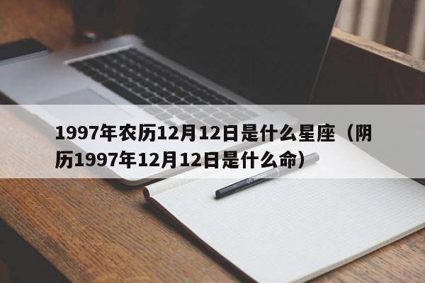1997年农历12月12日是什么星座(阴历1997年12月12日是什么命)