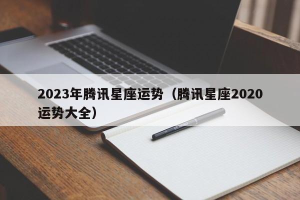 2023年腾讯星座运势(腾讯星座2020运势大全)