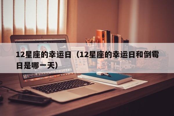 12星座的幸运日(12星座的幸运日和倒霉日是哪一天)