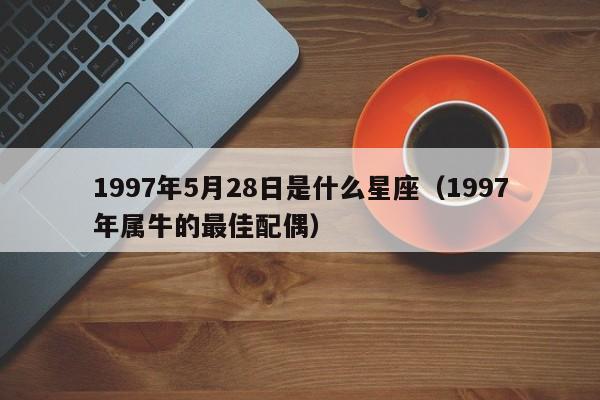 1997年5月28日是什么星座(1997年属牛的最佳配偶)