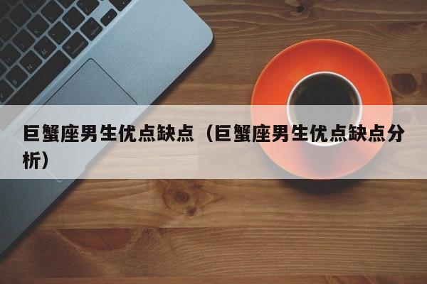 巨蟹座男生优点缺点(巨蟹座男生优点缺点分析)
