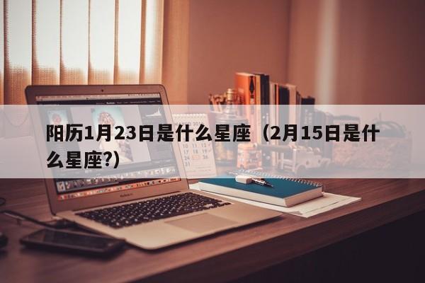 阳历1月23日是什么星座(2月15日是什么星座?)