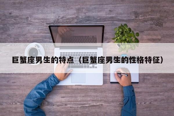 巨蟹座男生的特点(巨蟹座男生的性格特征)