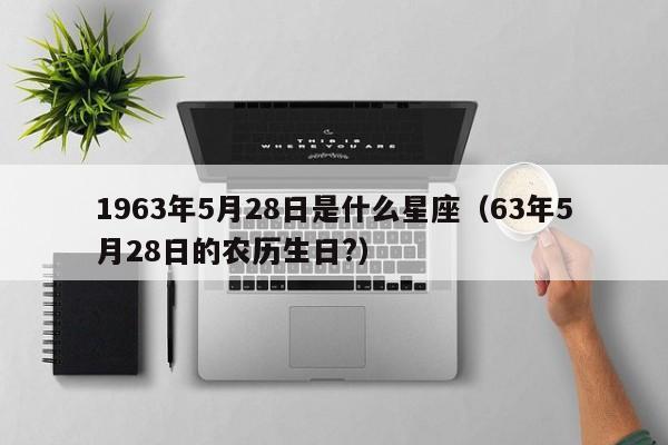 1963年5月28日是什么星座(63年5月28日的农历生日?)
