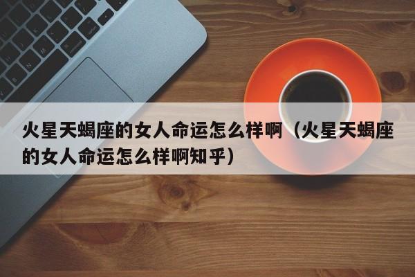 火星天蝎座的女人命运怎么样啊(火星天蝎座的女人命运怎么样啊知乎)