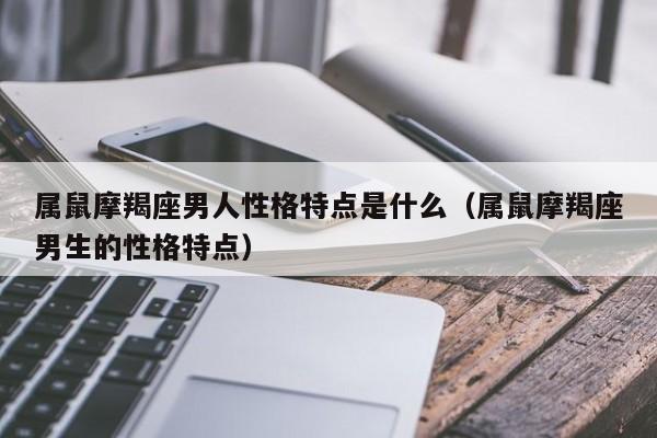属鼠摩羯座男人性格特点是什么(属鼠摩羯座男生的性格特点)
