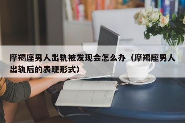 摩羯座男人出轨被发现会怎么办(摩羯座男人出轨后的表现形式)