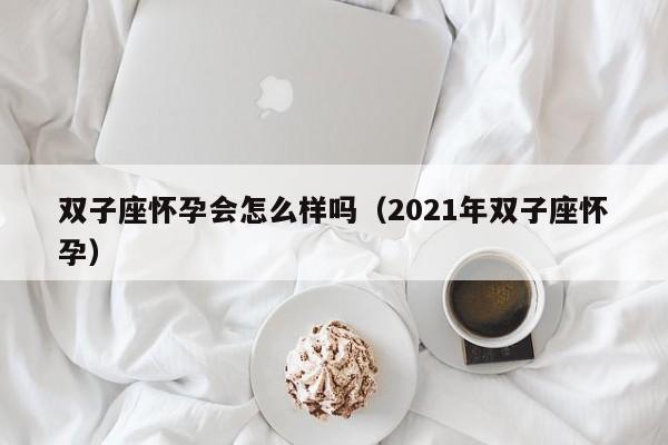 双子座怀孕会怎么样吗(2021年双子座怀孕)