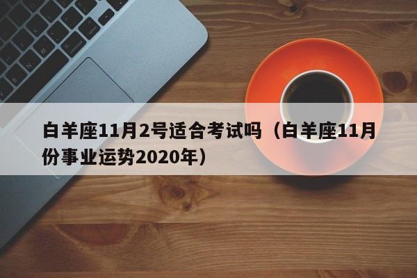 白羊座11月2号适合考试吗(白羊座11月份事业运势2020年)