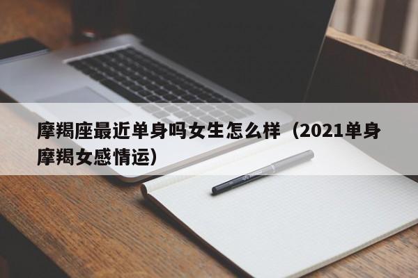 摩羯座最近单身吗女生怎么样(2021单身摩羯女感情运)